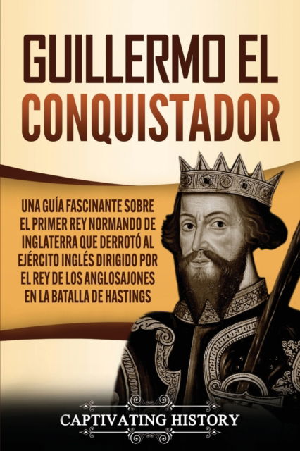 Cover for Captivating History · Guillermo el conquistador: Una guia fascinante sobre el primer rey normando de Inglaterra que derroto al ejercito ingles dirigido por el rey de los anglosajones en la batalla de Hastings (Paperback Bog) (2021)