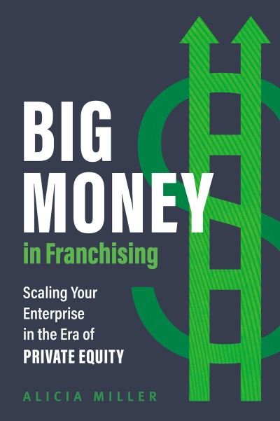 Cover for Alicia Miller · Big Money in Franchising: Scaling Your Enterprise in the Era of Private Equity (Hardcover Book) (2024)
