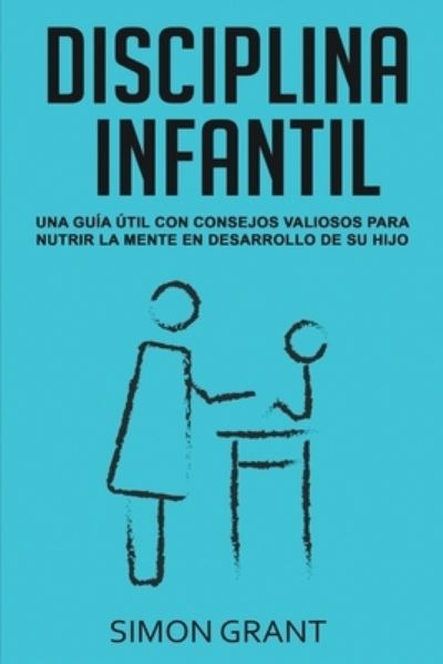 Cover for Simon Grant · Disciplina Infantil: Una guia util con consejos valiosos para nutrir la mente en desarrollo de su hijo (Paperback Book) (2020)