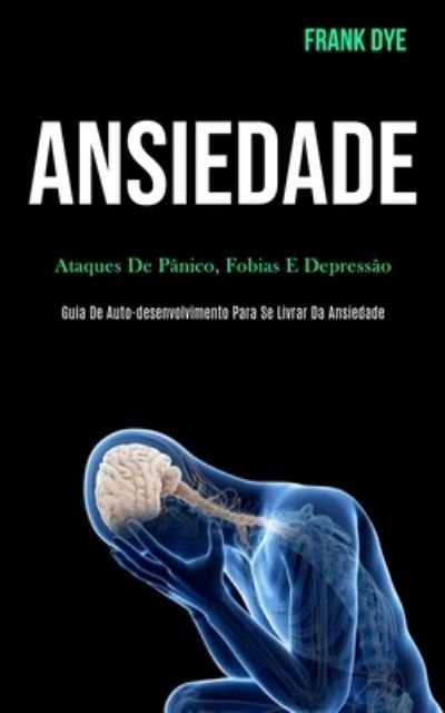 Cover for Frank Dye · Ansiedade: Ataques de panico, fobias e depressao (Guia de auto-desenvolvimento para se livrar da ansiedade) (Paperback Book) (2020)