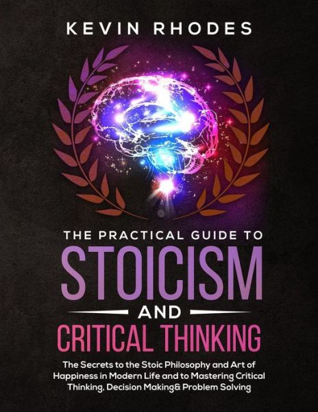 Cover for Kevin Rhodes · The Practical Guide to Stoicism and Critical Thinking: The Secrets to the Stoic Philosophy and Art of Happiness in Modern Life and to Mastering Critical Thinking, Decision Making and Problem Solving (Paperback Book) (2019)