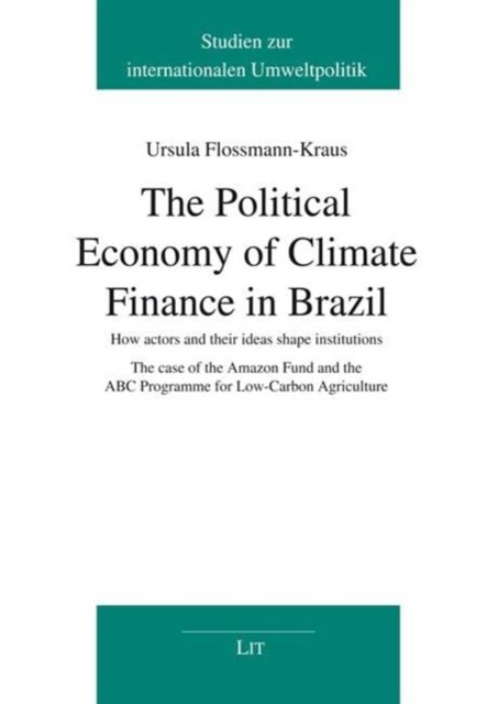 Cover for Ursula Flossmann-Kraus · The Political Economy of Climate Finance in Brazil: How Actors and Their Ideas Shape Institutions. the Case of the Amazon Fund and the ABC Programme for Low-Carbon Agriculture - Studien Zur Internationalen Umweltpolitik/: Studies On International Environm (Paperback Book) (2023)