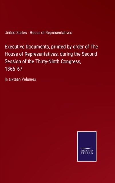 Cover for U S - House of Representatives · Executive Documents, printed by order of The House of Representatives, during the Second Session of the Thirty-Ninth Congress, 1866-'67 (Hardcover Book) (2021)