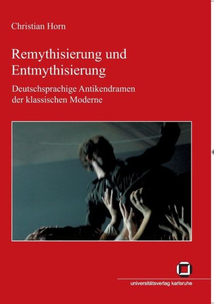 Remythisierung und Entmythisierung : Deutschsprachige Antikendramen der klassischen Moderne - Christian Horn - Books - Karlsruher Institut für Technologie - 9783866442375 - August 13, 2014