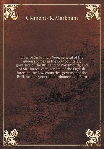 Cover for Clements R. Markham · Lives of Sir Francis Vere, General of the Queen's Forces in the Low Countries, Governor of the Brill and of Portsmouth, and of Sir Horace Vere, ... Brill, Master-general of Ordnance, and Baro (Paperback Book) (2013)