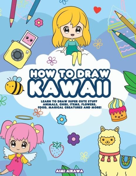 How to Draw Kawaii: Learn to Draw Super Cute Stuff - Animals, Chibi, Items, Flowers, Food, Magical Creatures and More! - Aimi Aikawa - Książki - Independently Published - 9798666390375 - 16 lipca 2020