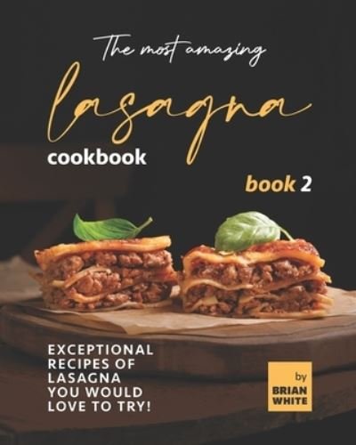 The Most Amazing Lasagna Cookbook - Book 2: Exceptional Recipes of Lasagna You Would Love to Try! - Brian White - Livros - Independently Published - 9798752293375 - 23 de outubro de 2021