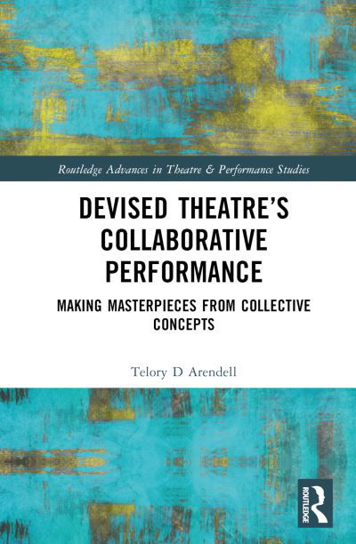 Cover for Telory D Arendell · Devised Theater’s Collaborative Performance: Making Masterpieces from Collective Concepts - Routledge Advances in Theatre &amp; Performance Studies (Hardcover bog) (2022)