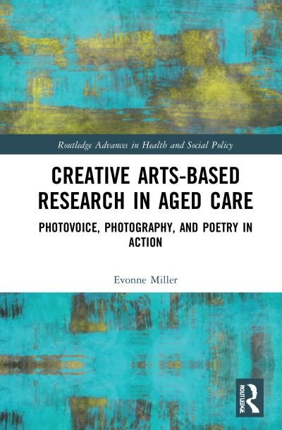 Cover for Evonne Miller · Creative Arts-Based Research in Aged Care: Photovoice, Photography and Poetry in Action - Routledge Advances in Health and Social Policy (Taschenbuch) (2022)