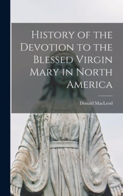 Cover for Donald 1821-1865 MacLeod · History of the Devotion to the Blessed Virgin Mary in North America [microform] (Hardcover Book) (2021)