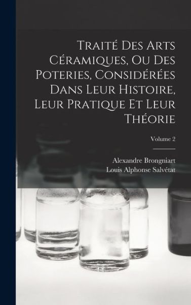 Cover for Alexandre Brongniart · Traité des Arts Céramiques, Ou des Poteries, Considérées Dans Leur Histoire, Leur Pratique et Leur Théorie; Volume 2 (Buch) (2022)