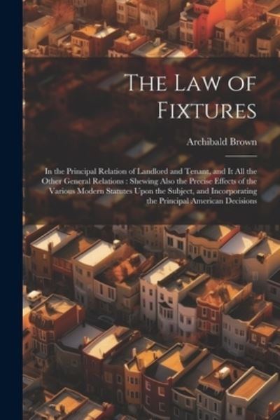 Law of Fixtures : In the Principal Relation of Landlord and Tenant, and It All the Other General Relations - Archibald Brown - Bøger - Creative Media Partners, LLC - 9781021640376 - 18. juli 2023