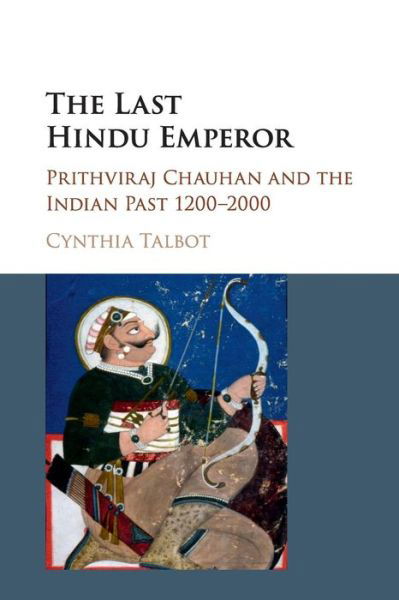 Cover for Talbot, Cynthia (University of Texas, Austin) · The Last Hindu Emperor: Prithviraj Chauhan and the Indian Past, 1200–2000 (Paperback Book) (2017)