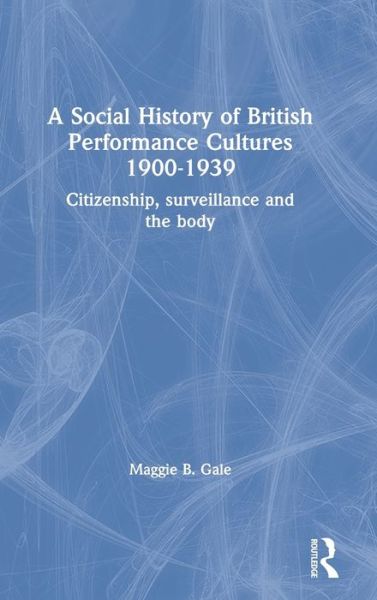 Cover for Gale, Maggie B. (University of Manchester, UK) · A Social History of British Performance Cultures 1900-1939: Citizenship, surveillance and the body (Hardcover Book) (2019)