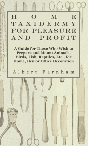 Cover for Albert Farnham · Home Taxidermy for Pleasure and Profit - a Guide for Those Whome Taxidermy for Pleasure and Profit - a Guide for Those Who Wish to Prepare and Mount a (Hardcover Book) (2010)