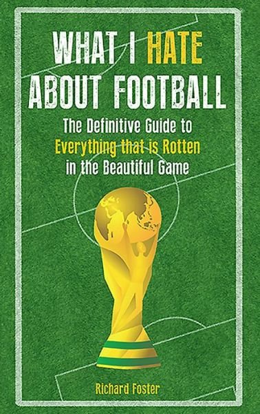 Cover for Richard Foster · What I Hate About Football: The Definitive Guide to Everything that is Rotten in the Beautiful Game (Paperback Book) (2016)