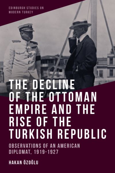 Cover for Hakan Ozo?lu · The Decline of the Ottoman Empire and the Rise of the Turkish Republic: Observations of an American Diplomat, 1919-1927 - Edinburgh Studies on Modern Turkey (Hardcover Book) (2021)