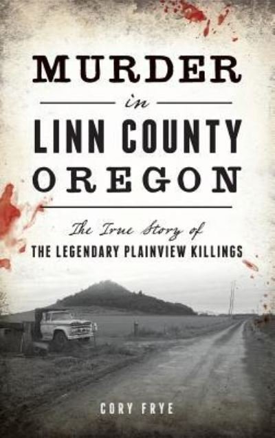 Cover for Cory Frye · Murder in Linn County, Oregon : The True Story of the Legendary Plainview Killings (Hardcover Book) (2016)