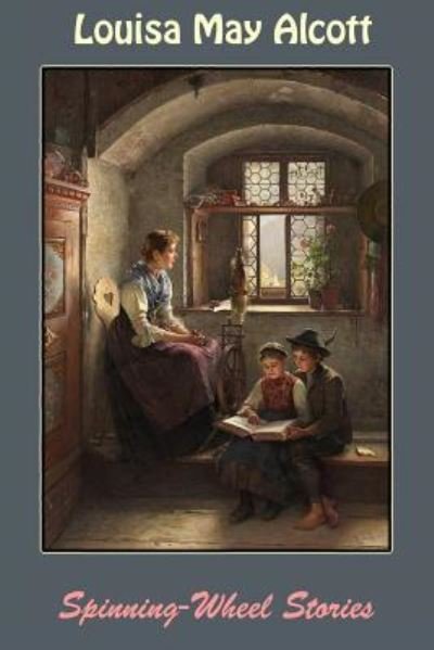 Spinning-Wheel Stories - Louisa May Alcott - Książki - Createspace Independent Publishing Platf - 9781545278376 - 10 kwietnia 2017