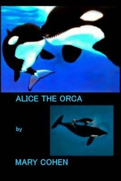 Alice the Orca - Mary Cohen - Books - Createspace Independent Publishing Platf - 9781546677376 - May 13, 2017