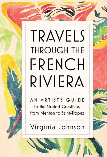 Cover for Virginia Johnson · Travels Through the French Riviera: An Artist’s Guide to the Storied Coastline, from Menton to Saint-Tropez (Hardcover Book) (2018)