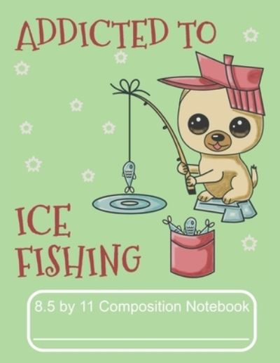 Cover for Puppy Creations · Addicted To Ice Fishing 8.5 by 11 Composition Notebook (Paperback Book) (2019)