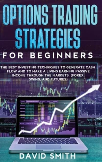 Cover for David Smith · Options Trading Strategies For Beginners: The Best Investing Techniques To Generate Cash Flow And To Make A Living Earning Passive Income Through The Markets. (Forex, Swing, And Futures) (Hardcover Book) (2020)