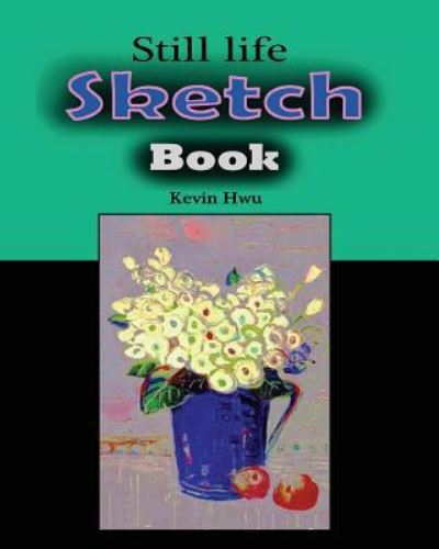 Still Life Sketch book - Kevin Hwu - Kirjat - Createspace Independent Publishing Platf - 9781981344376 - sunnuntai 3. joulukuuta 2017