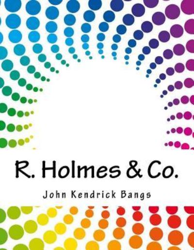 R. Holmes & Co. - John Kendrick Bangs - Books - Createspace Independent Publishing Platf - 9781983890376 - April 15, 2018