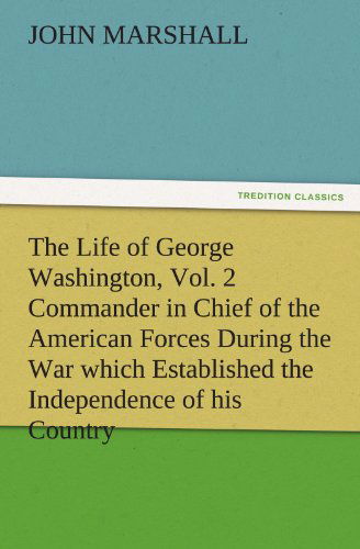 The Life of George Washington, Vol. 2 Commander in Chief of the American Forces During the War Which Established the Independence of His Country and ... of the United States (Tredition Classics) - John Marshall - Books - tredition - 9783842487376 - December 2, 2011