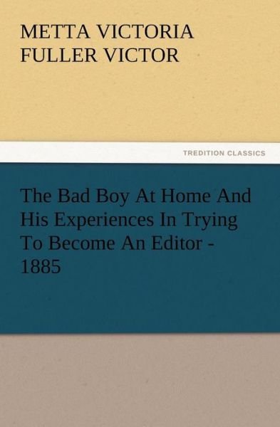 Cover for Metta Victoria Fuller Victor · The Bad Boy at Home and His Experiences in Trying to Become an Editor - 1885 (Pocketbok) (2012)
