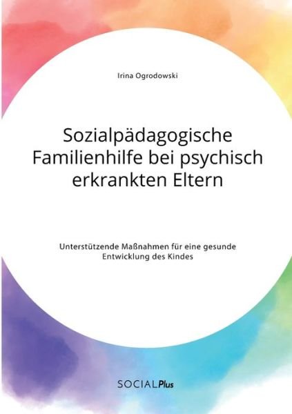 Cover for Irina Ogrodowski · Sozialpadagogische Familienhilfe bei psychisch erkrankten Eltern. Unterstutzende Massnahmen fur eine gesunde Entwicklung des Kindes (Taschenbuch) (2021)