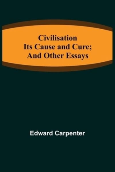 Cover for Edward Carpenter · Civilisation; Its Cause and Cure; and Other Essays (Taschenbuch) (2021)