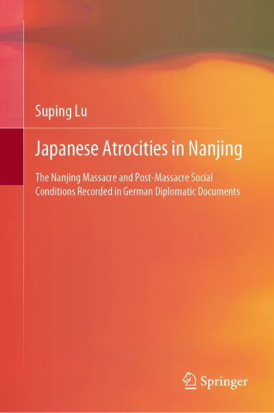 Cover for Suping Lu · Japanese Atrocities in Nanjing: The Nanjing Massacre and Post-Massacre Social Conditions Recorded in German Diplomatic Documents (Gebundenes Buch) [1st ed. 2022 edition] (2022)