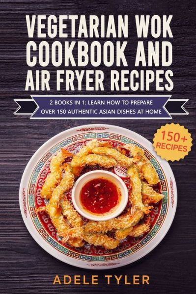 Cover for Tyler Adele Tyler · Vegetarian Wok Cookbook And Air Fryer Recipes: 2 Books In 1: Learn How To Prepare Over 150 Authentic Asian Dishes At Home (Paperback Book) (2021)