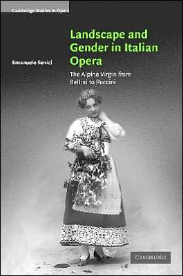 Cover for Senici, Emanuele (University of Oxford) · Landscape and Gender in Italian Opera: The Alpine Virgin from Bellini to Puccini - Cambridge Studies in Opera (Hardcover Book) (2005)