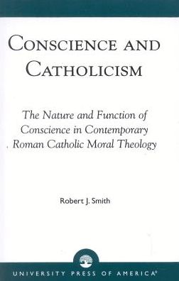 Conscience and Catholicism: The Nature and Function of Conscience in Contemporary Roman Catholic Moral Theology - Robert J. Smith - Books - University Press of America - 9780761810377 - March 12, 1998