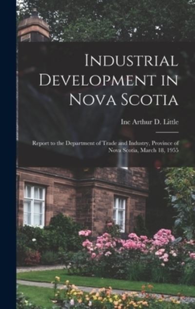 Cover for Inc Arthur D Little · Industrial Development in Nova Scotia; Report to the Department of Trade and Industry, Province of Nova Scotia, March 18, 1955 (Hardcover bog) (2021)