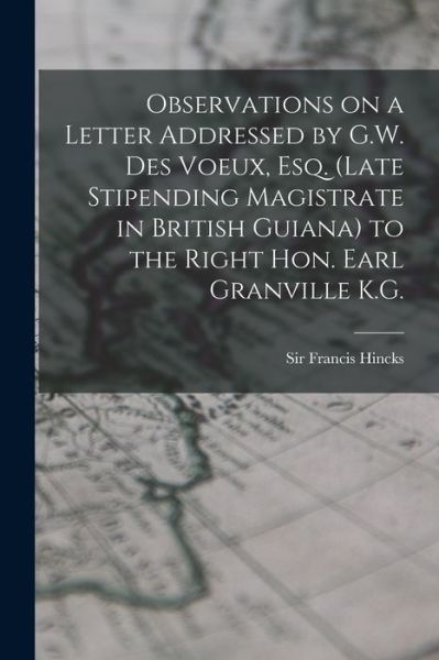 Cover for Sir Francis Hincks · Observations on a Letter Addressed by G.W. Des Voeux, Esq. (Late Stipending Magistrate in British Guiana) to the Right Hon. Earl Granville K.G. [microform] (Paperback Book) (2021)