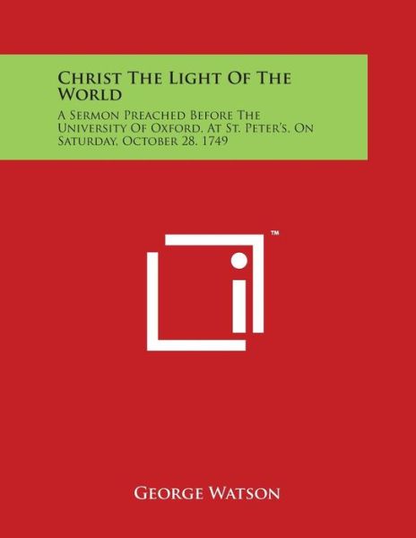 Cover for George Watson · Christ the Light of the World: a Sermon Preached Before the University of Oxford, at St. Peter's, on Saturday, October 28. 1749 (Pocketbok) (2014)