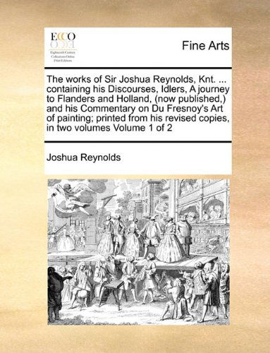 Cover for Joshua Reynolds · The Works of Sir Joshua Reynolds, Knt. ... Containing His Discourses, Idlers, a Journey to Flanders and Holland, (Now  Published,) and His Commentary ... Revised Copies, in Two Volumes  Volume 1 of 2 (Paperback Book) (2010)