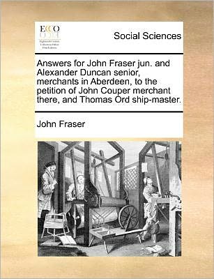 Cover for John Fraser · Answers for John Fraser Jun. and Alexander Duncan Senior, Merchants in Aberdeen, to the Petition of John Couper Merchant There, and Thomas Ord Ship-ma (Paperback Book) (2010)