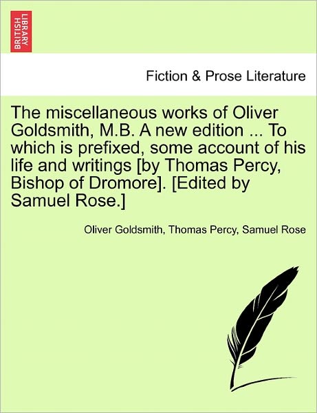 Cover for Oliver Goldsmith · The Miscellaneous Works of Oliver Goldsmith, M.B. a New Edition ... to Which Is Prefixed, Some Account of His Life and Writings [By Thomas Percy, Bishop of Dromore]. [Edited by Samuel Rose.] (Paperback Book) (2011)