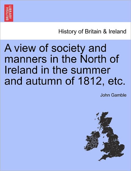 A View of Society and Manners in the North of Ireland in the Summer and Autumn of 1812, Etc. - John Gamble - Books - British Library, Historical Print Editio - 9781241308377 - March 1, 2011