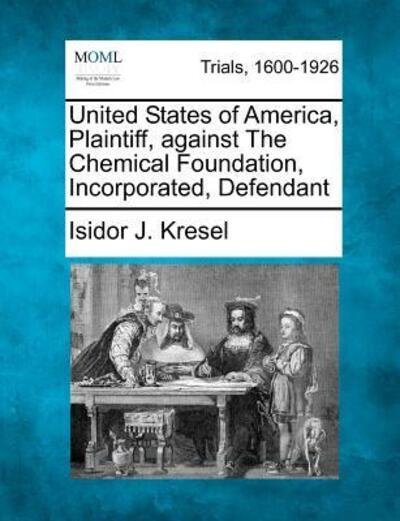 Cover for Isidor J Kresel · United States of America, Plaintiff, Against the Chemical Foundation, Incorporated, Defendant (Taschenbuch) (2012)