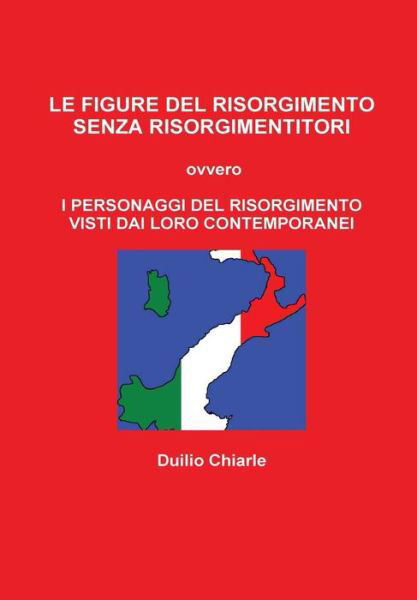 Cover for Duilio Chiarle · Le Figure Del Risorgimento Senza Risorgimentitori Ovvero I Personaggi Del Risorgimento Visti Dai Loro Contemporanei (Gebundenes Buch) [Italian edition] (2014)