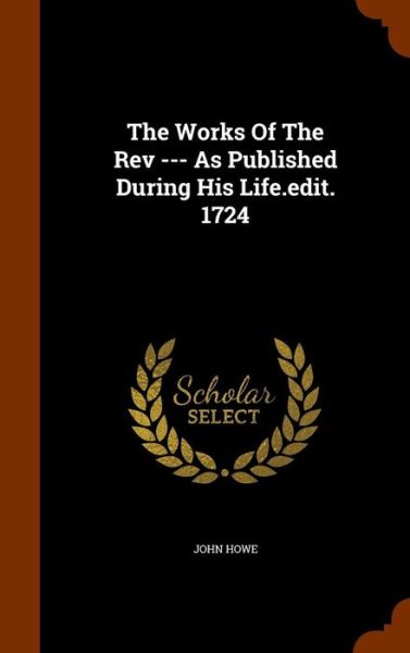 The Works of the REV --- As Published During His Life.Edit. 1724 - John Howe - Libros - Arkose Press - 9781344607377 - 15 de octubre de 2015