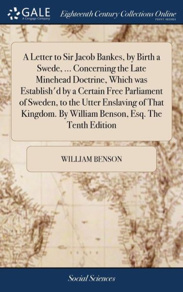 Cover for William Benson · A Letter to Sir Jacob Bankes, by Birth a Swede, ... Concerning the Late Minehead Doctrine, Which Was Establish'd by a Certain Free Parliament of Sweden, to the Utter Enslaving of That Kingdom. by William Benson, Esq. the Tenth Edition (Hardcover Book) (2018)