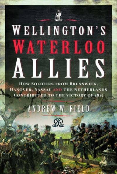 Cover for Andrew W Field · Wellington's Waterloo Allies: How Soldiers from Brunswick, Hanover, Nassau and the Netherlands Contributed to the Victory of 1815 (Gebundenes Buch) (2022)