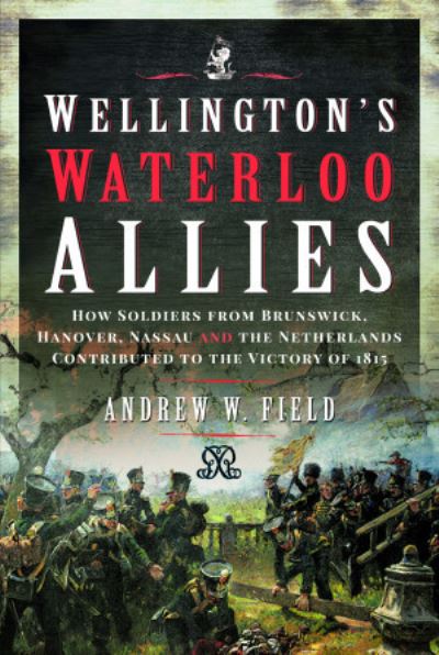 Wellington's Waterloo Allies: How Soldiers from Brunswick, Hanover, Nassau and the Netherlands Contributed to the Victory of 1815 - Andrew W Field - Libros - Pen & Sword Books Ltd - 9781399090377 - 1 de abril de 2022